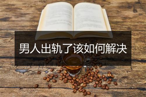 男人出轨了该如何解决