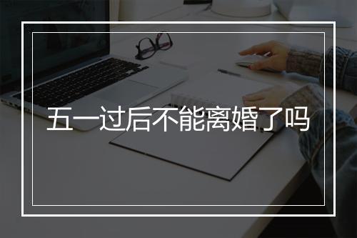 五一过后不能离婚了吗