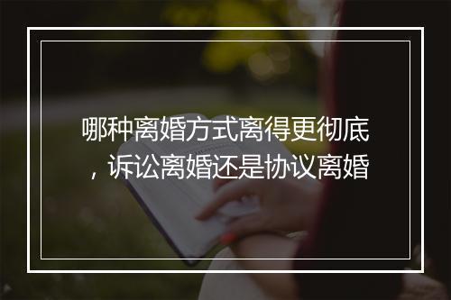 哪种离婚方式离得更彻底，诉讼离婚还是协议离婚