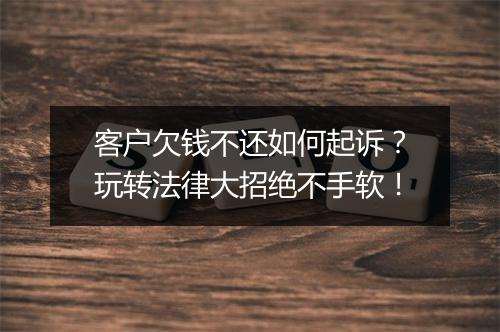 客户欠钱不还如何起诉？玩转法律大招绝不手软！