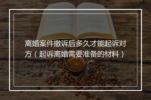 离婚案件撤诉后多久才能起诉对方（起诉离婚需要准备的材料）