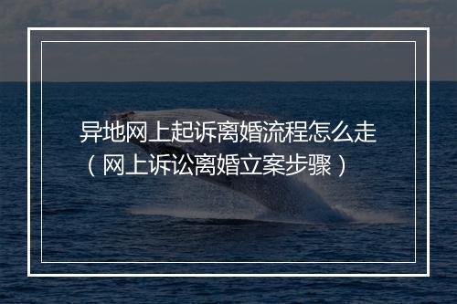 异地网上起诉离婚流程怎么走（网上诉讼离婚立案步骤）