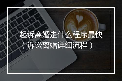 起诉离婚走什么程序最快（诉讼离婚详细流程）