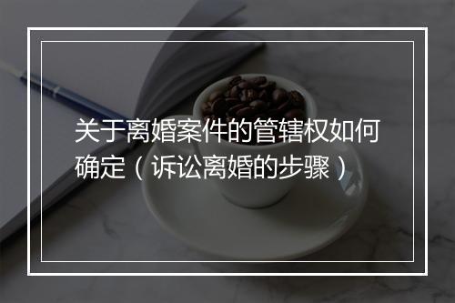 关于离婚案件的管辖权如何确定（诉讼离婚的步骤）
