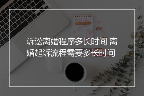 诉讼离婚程序多长时间 离婚起诉流程需要多长时间