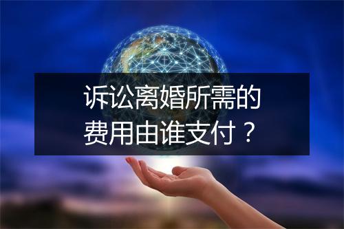诉讼离婚所需的费用由谁支付？
