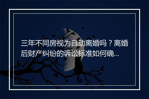 三年不同房视为自动离婚吗？离婚后财产纠纷的诉讼标准如何确定？