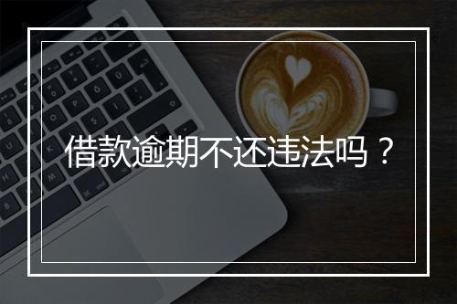 借款逾期不还违法吗？