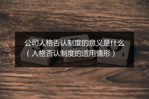 公司人格否认制度的意义是什么（人格否认制度的适用情形）