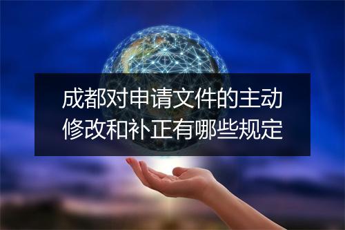 成都对申请文件的主动修改和补正有哪些规定