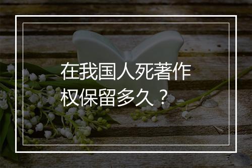 在我国人死著作权保留多久？