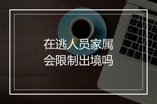 在逃人员家属会限制出境吗