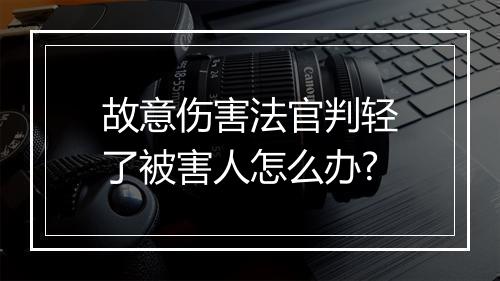 故意伤害法官判轻了被害人怎么办?