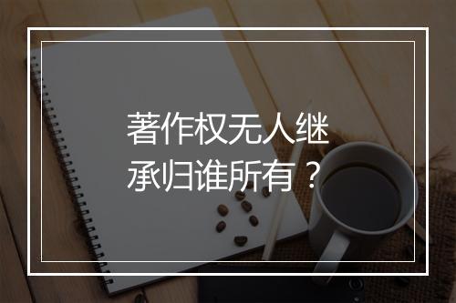 著作权无人继承归谁所有？