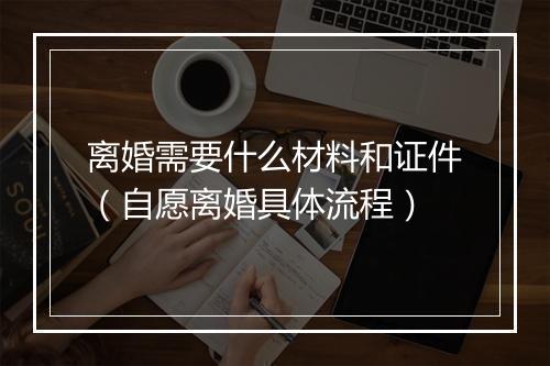 离婚需要什么材料和证件（自愿离婚具体流程）