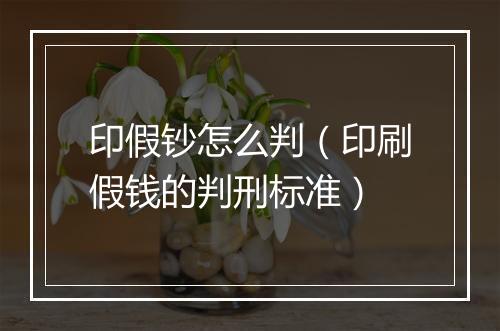 印假钞怎么判（印刷假钱的判刑标准）