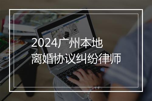 2024广州本地离婚协议纠纷律师