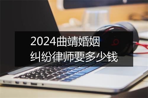 2024曲靖婚姻纠纷律师要多少钱