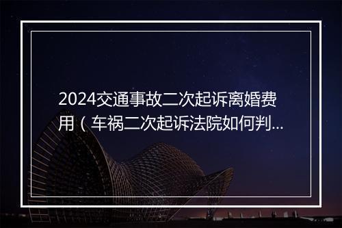 2024交通事故二次起诉离婚费用（车祸二次起诉法院如何判决书）