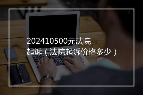 202410500元法院起诉（法院起诉价格多少）