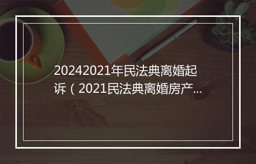 20242021年民法典离婚起诉（2021民法典离婚房产分割）