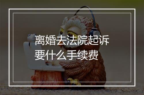离婚去法院起诉要什么手续费