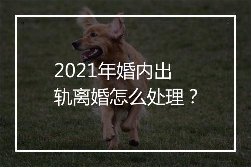 2021年婚内出轨离婚怎么处理？