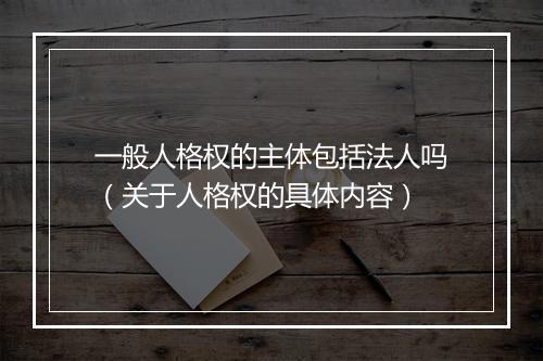 一般人格权的主体包括法人吗（关于人格权的具体内容）