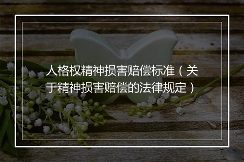 人格权精神损害赔偿标准（关于精神损害赔偿的法律规定）