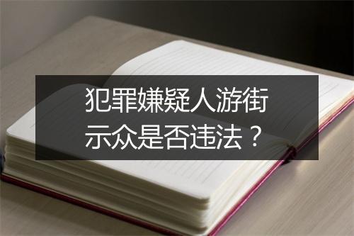 犯罪嫌疑人游街示众是否违法？