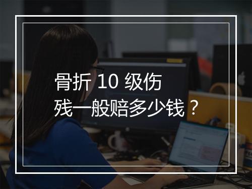 骨折 10 级伤残一般赔多少钱？