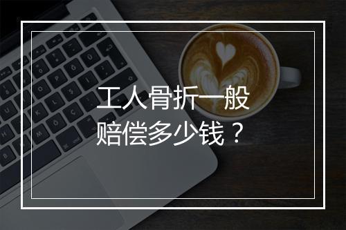 工人骨折一般赔偿多少钱？