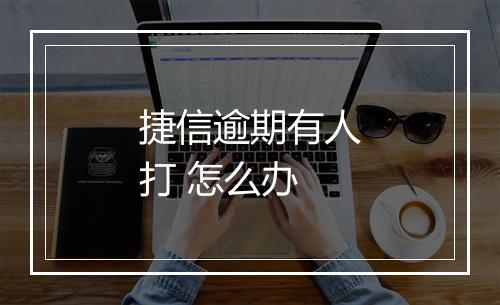 捷信逾期有人打 怎么办