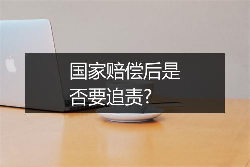 国家赔偿后是否要追责?