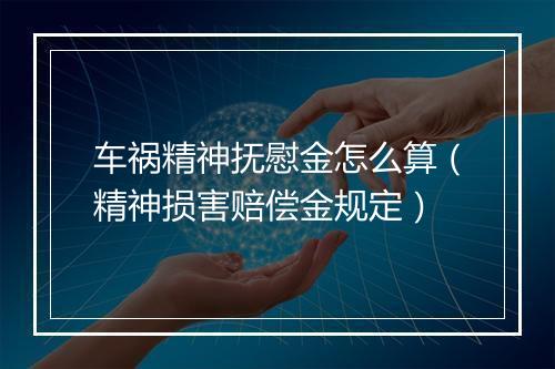 车祸精神抚慰金怎么算（精神损害赔偿金规定）