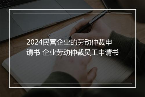 2024民营企业的劳动仲裁申请书 企业劳动仲裁员工申请书