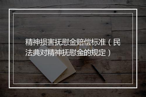 精神损害抚慰金赔偿标准（民法典对精神抚慰金的规定）
