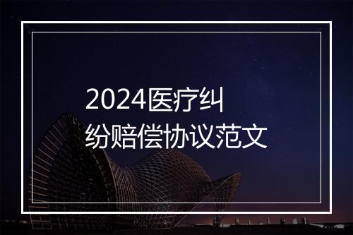 2024医疗纠纷赔偿协议范文