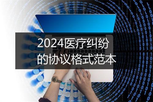 2024医疗纠纷的协议格式范本