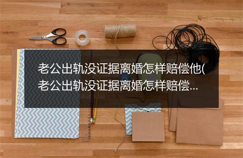 老公出轨没证据离婚怎样赔偿他(老公出轨没证据离婚怎样赔偿)