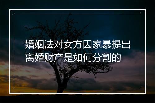 婚姻法对女方因家暴提出离婚财产是如何分割的