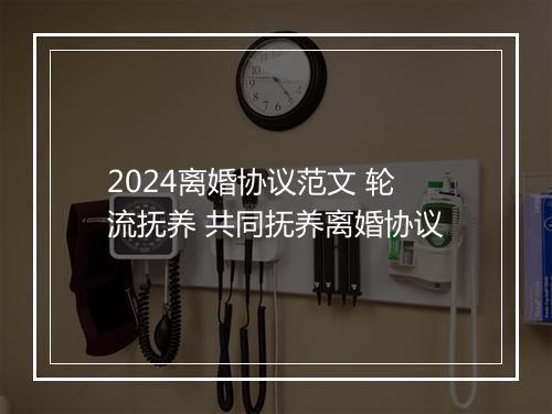 2024离婚协议范文 轮流抚养 共同抚养离婚协议