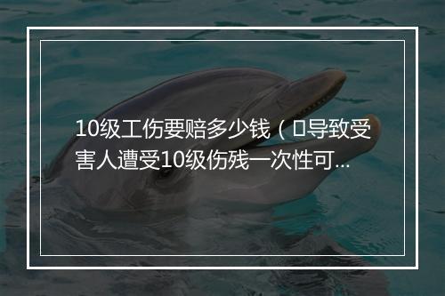 10级工伤要赔多少钱（​导致受害人遭受10级伤残一次性可赔偿多少钱？）