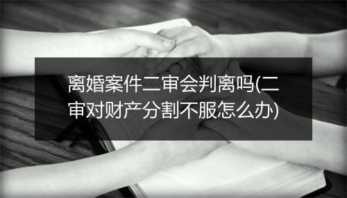 离婚案件二审会判离吗(二审对财产分割不服怎么办)