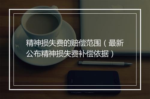 精神损失费的赔偿范围（最新公布精神损失费补偿依据）
