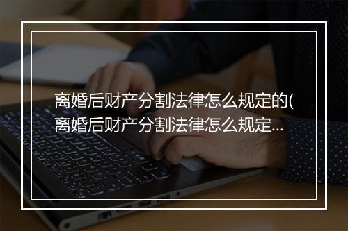 离婚后财产分割法律怎么规定的(离婚后财产分割法律怎么规定？)