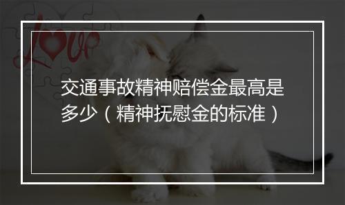 交通事故精神赔偿金最高是多少（精神抚慰金的标准）