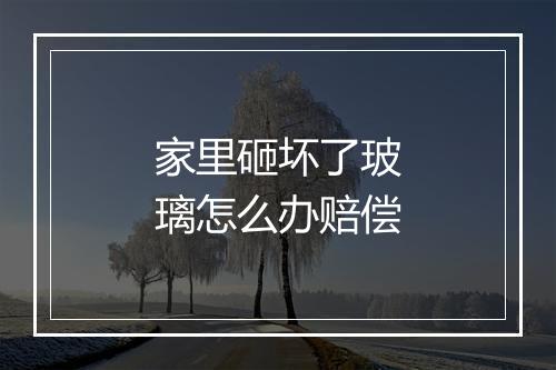 家里砸坏了玻璃怎么办赔偿