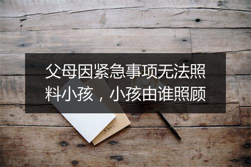父母因紧急事项无法照料小孩，小孩由谁照顾