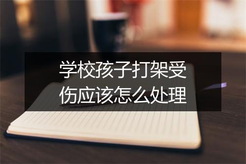 学校孩子打架受伤应该怎么处理